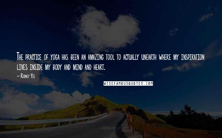 Rodney Yee Quotes: The practice of yoga has been an amazing tool to actually unearth where my inspiration lives inside my body and mind and heart.