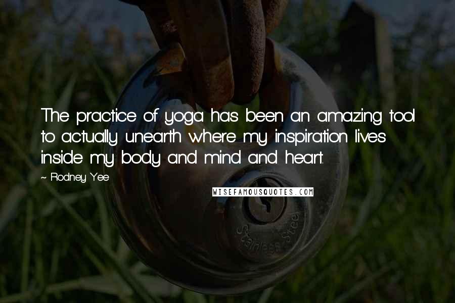 Rodney Yee Quotes: The practice of yoga has been an amazing tool to actually unearth where my inspiration lives inside my body and mind and heart.