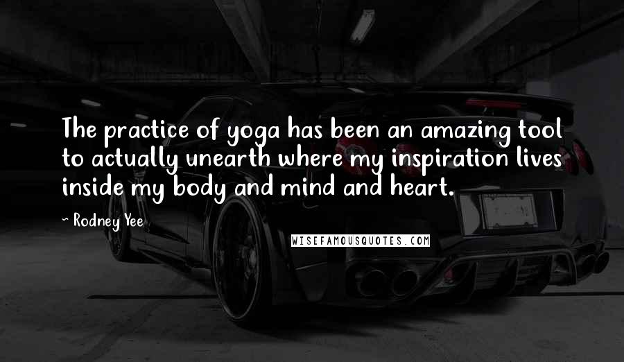 Rodney Yee Quotes: The practice of yoga has been an amazing tool to actually unearth where my inspiration lives inside my body and mind and heart.