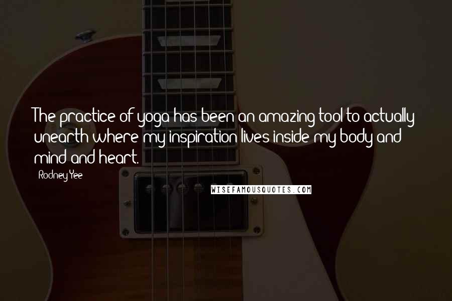 Rodney Yee Quotes: The practice of yoga has been an amazing tool to actually unearth where my inspiration lives inside my body and mind and heart.