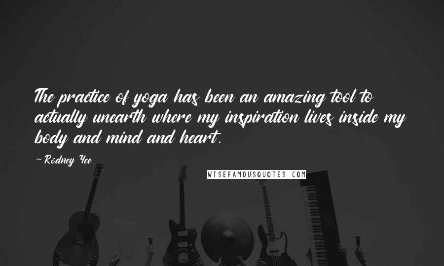 Rodney Yee Quotes: The practice of yoga has been an amazing tool to actually unearth where my inspiration lives inside my body and mind and heart.