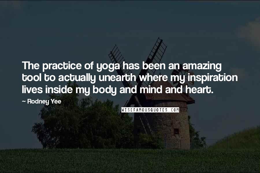 Rodney Yee Quotes: The practice of yoga has been an amazing tool to actually unearth where my inspiration lives inside my body and mind and heart.