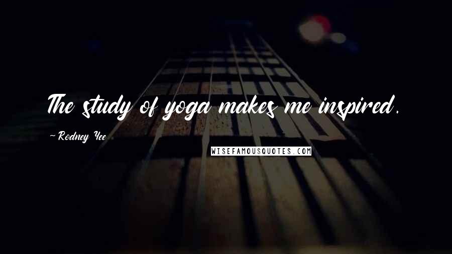 Rodney Yee Quotes: The study of yoga makes me inspired.