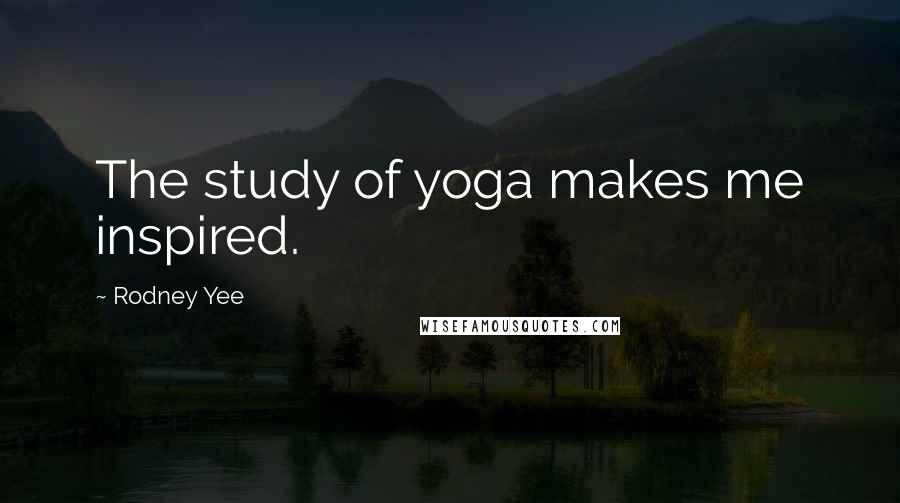 Rodney Yee Quotes: The study of yoga makes me inspired.