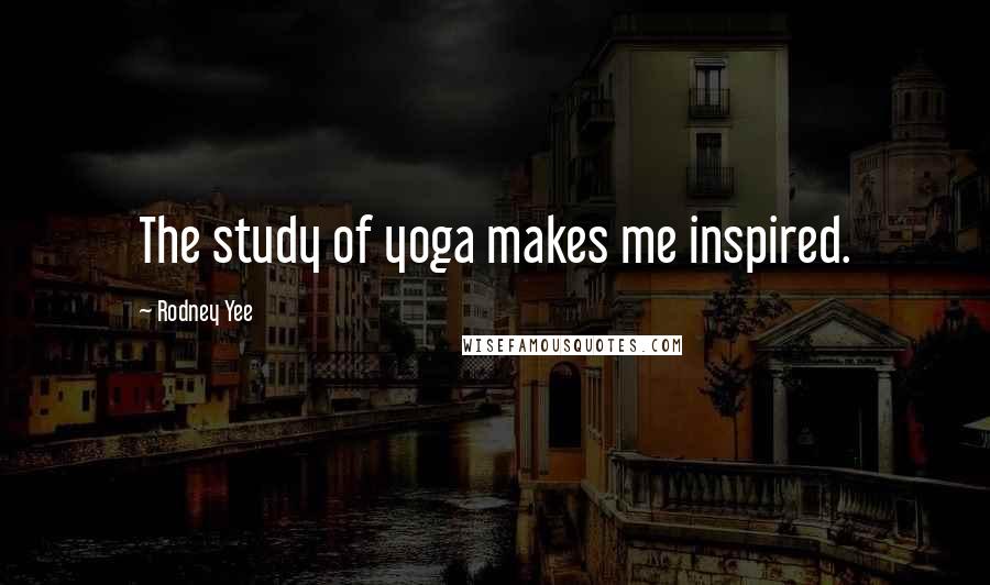 Rodney Yee Quotes: The study of yoga makes me inspired.