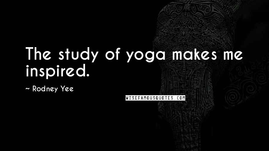 Rodney Yee Quotes: The study of yoga makes me inspired.