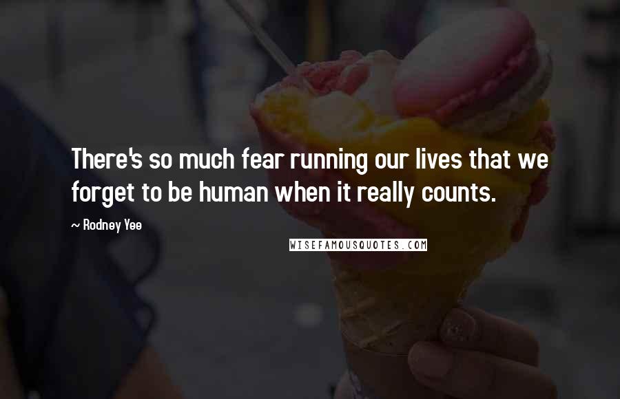 Rodney Yee Quotes: There's so much fear running our lives that we forget to be human when it really counts.