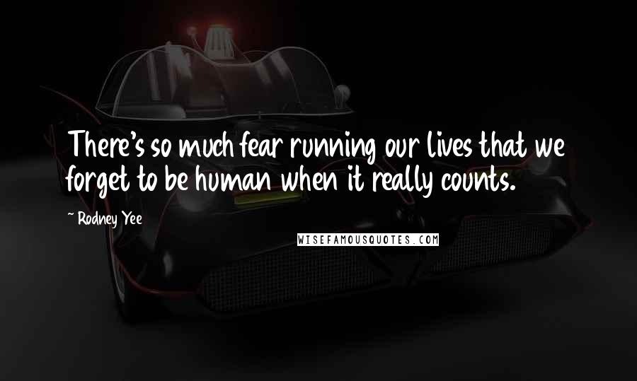 Rodney Yee Quotes: There's so much fear running our lives that we forget to be human when it really counts.