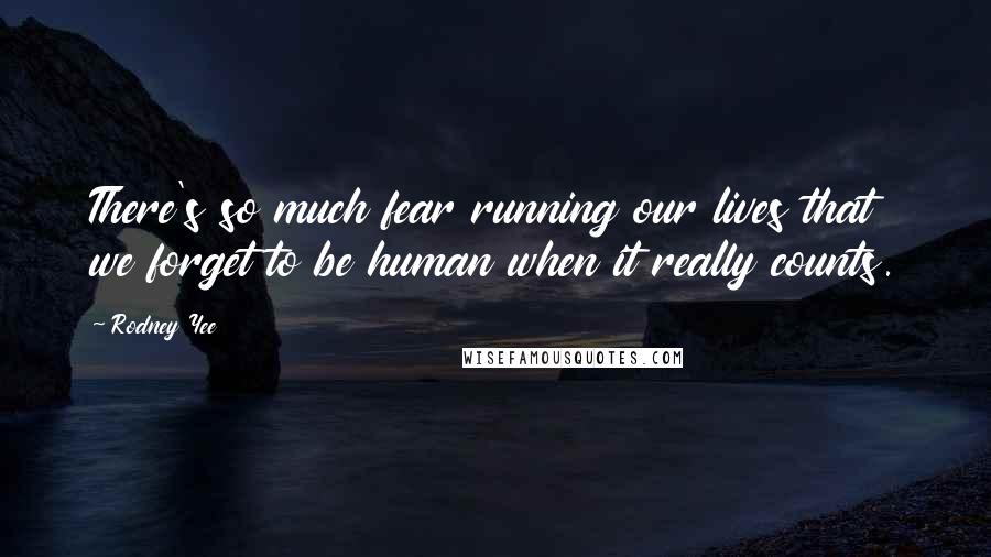 Rodney Yee Quotes: There's so much fear running our lives that we forget to be human when it really counts.