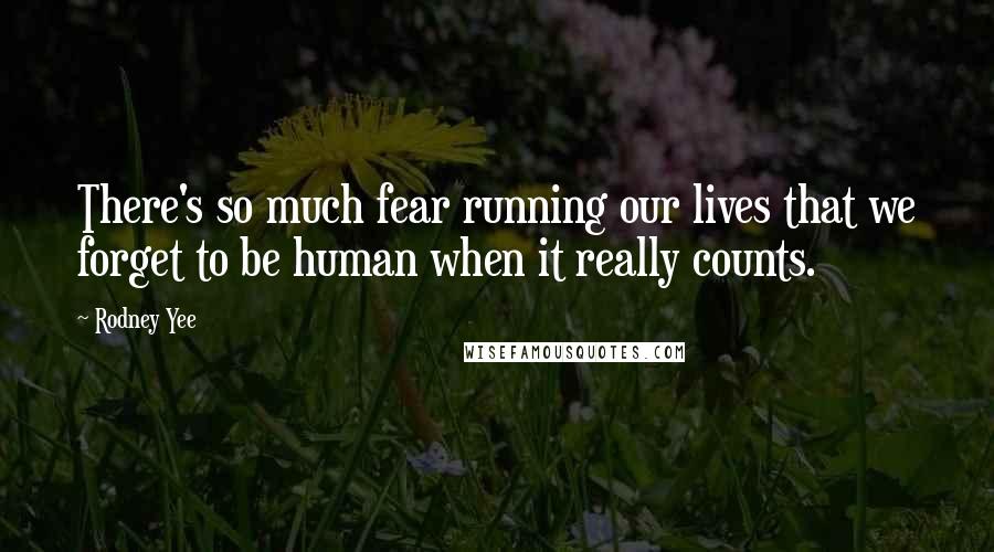 Rodney Yee Quotes: There's so much fear running our lives that we forget to be human when it really counts.