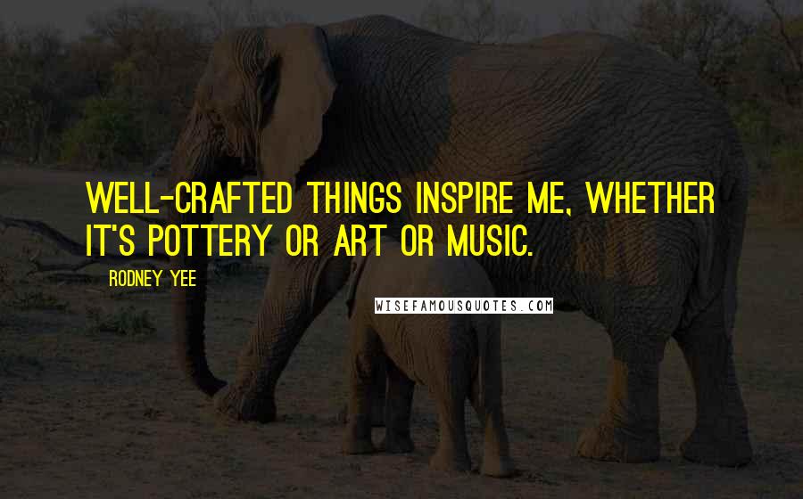 Rodney Yee Quotes: Well-crafted things inspire me, whether it's pottery or art or music.