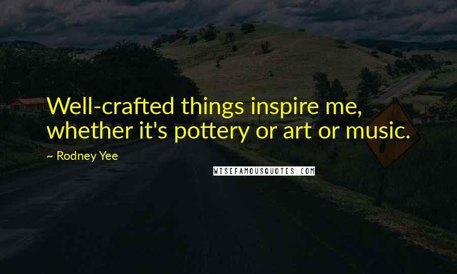 Rodney Yee Quotes: Well-crafted things inspire me, whether it's pottery or art or music.