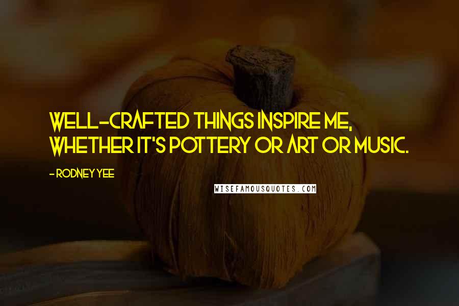 Rodney Yee Quotes: Well-crafted things inspire me, whether it's pottery or art or music.