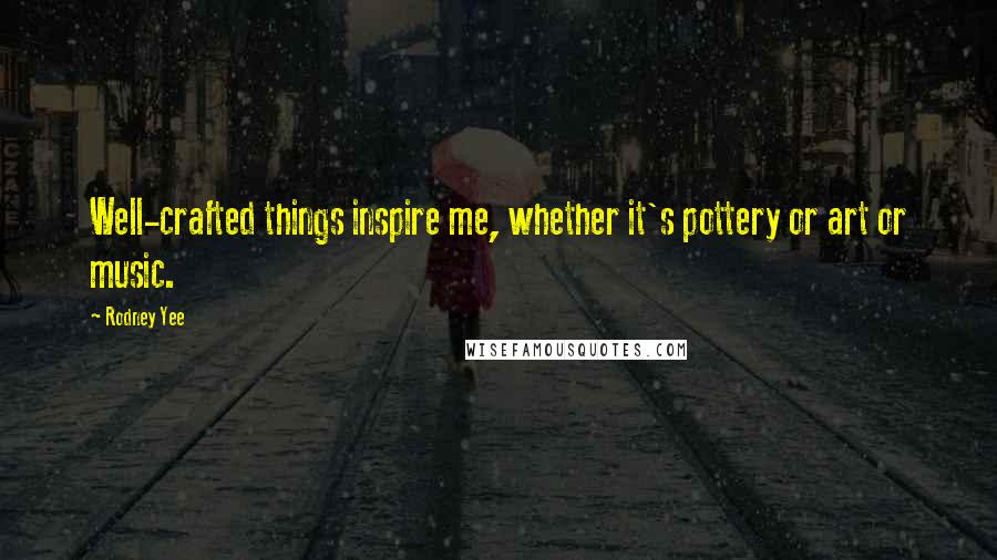 Rodney Yee Quotes: Well-crafted things inspire me, whether it's pottery or art or music.