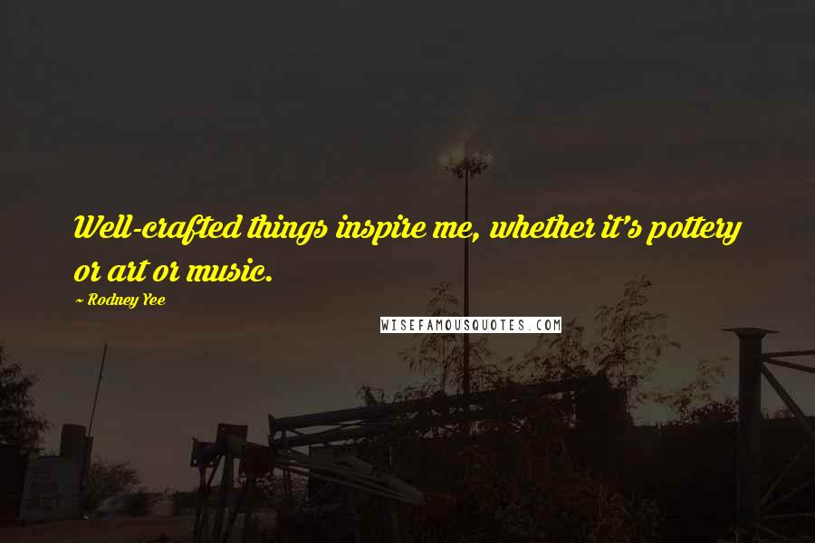 Rodney Yee Quotes: Well-crafted things inspire me, whether it's pottery or art or music.