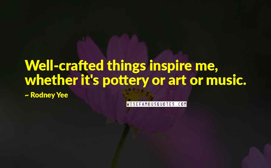 Rodney Yee Quotes: Well-crafted things inspire me, whether it's pottery or art or music.