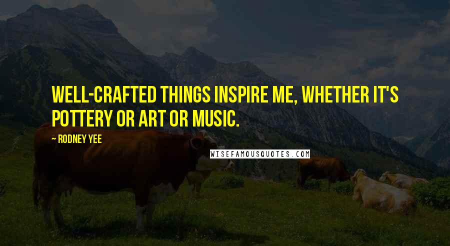 Rodney Yee Quotes: Well-crafted things inspire me, whether it's pottery or art or music.