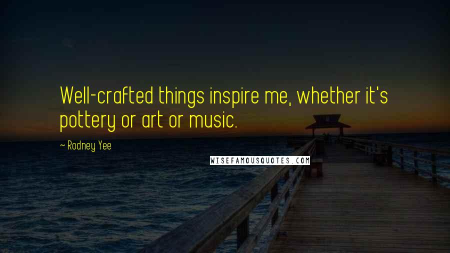 Rodney Yee Quotes: Well-crafted things inspire me, whether it's pottery or art or music.