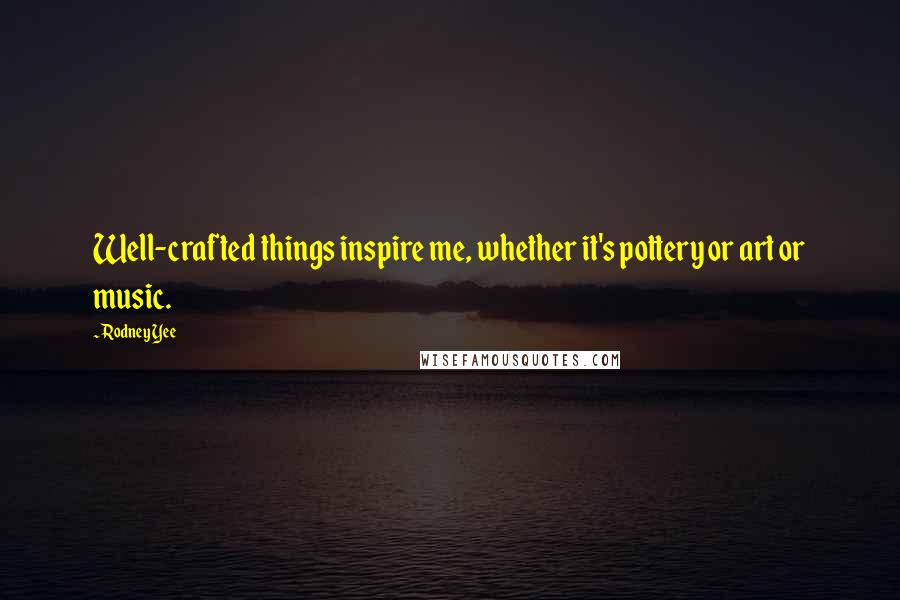 Rodney Yee Quotes: Well-crafted things inspire me, whether it's pottery or art or music.