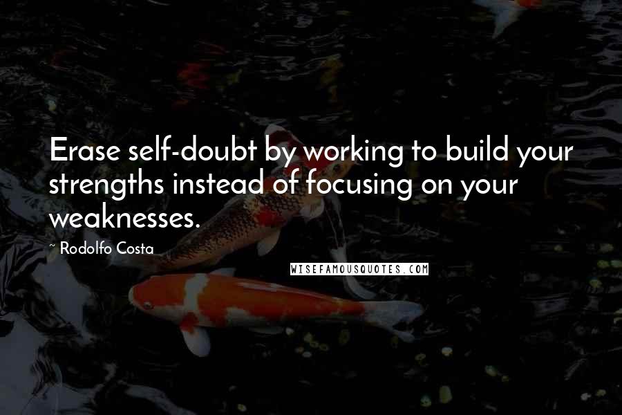 Rodolfo Costa Quotes: Erase self-doubt by working to build your strengths instead of focusing on your weaknesses.