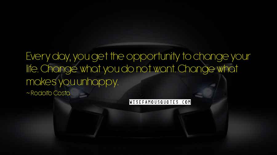 Rodolfo Costa Quotes: Every day, you get the opportunity to change your life. Change what you do not want. Change what makes you unhappy.