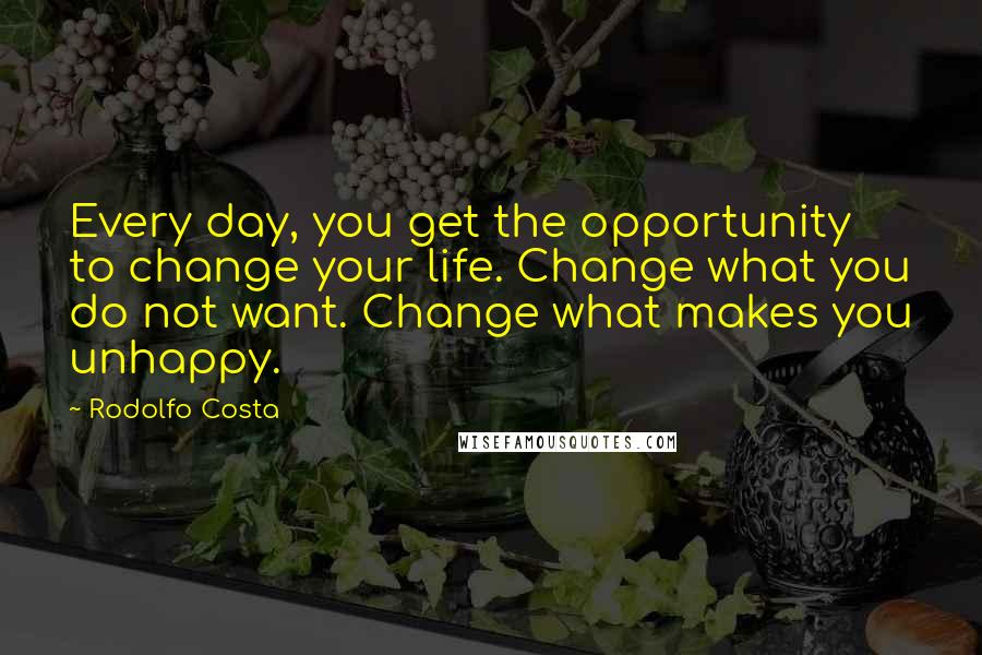 Rodolfo Costa Quotes: Every day, you get the opportunity to change your life. Change what you do not want. Change what makes you unhappy.
