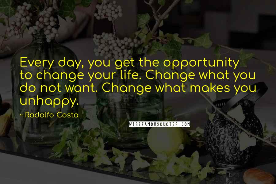 Rodolfo Costa Quotes: Every day, you get the opportunity to change your life. Change what you do not want. Change what makes you unhappy.
