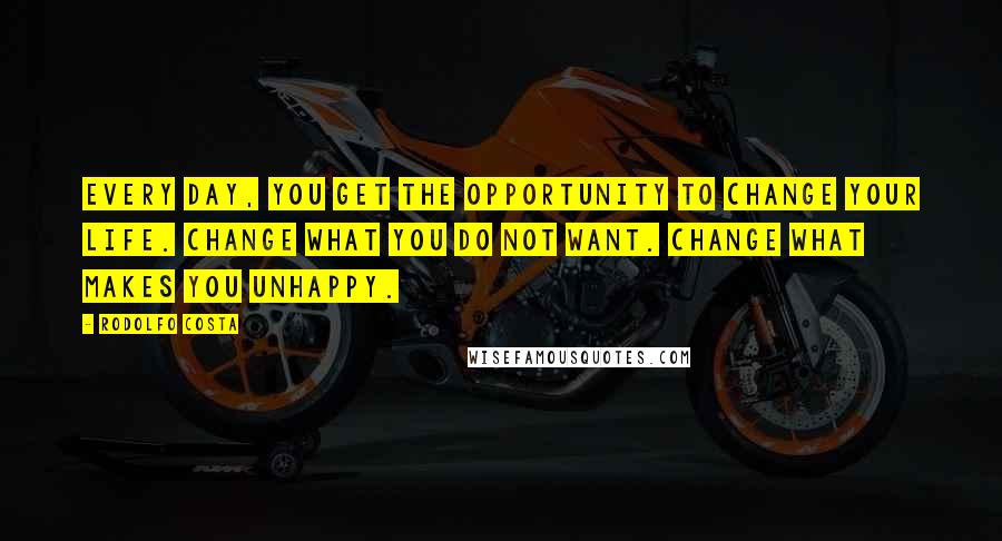 Rodolfo Costa Quotes: Every day, you get the opportunity to change your life. Change what you do not want. Change what makes you unhappy.