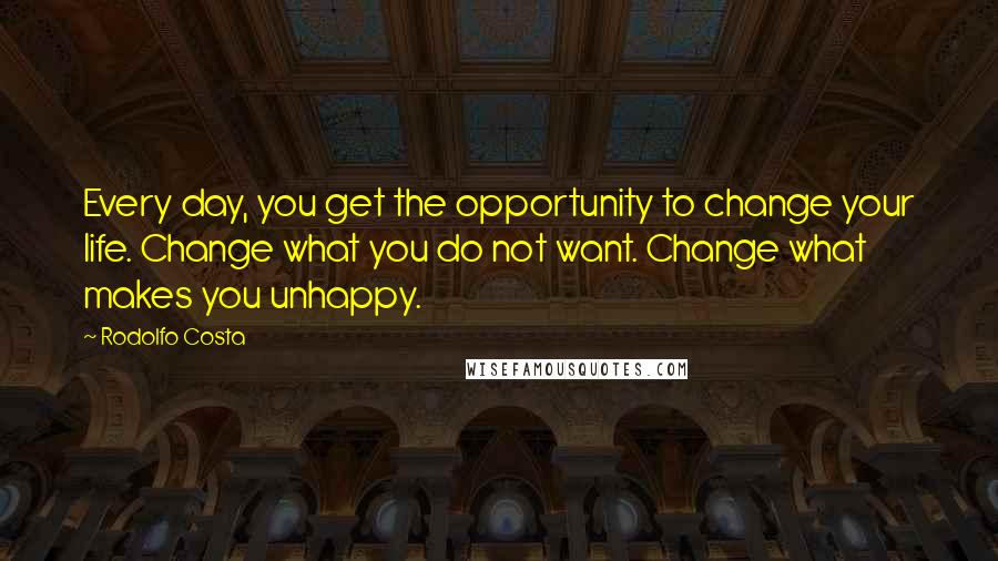 Rodolfo Costa Quotes: Every day, you get the opportunity to change your life. Change what you do not want. Change what makes you unhappy.