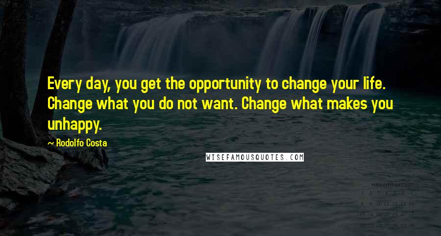 Rodolfo Costa Quotes: Every day, you get the opportunity to change your life. Change what you do not want. Change what makes you unhappy.