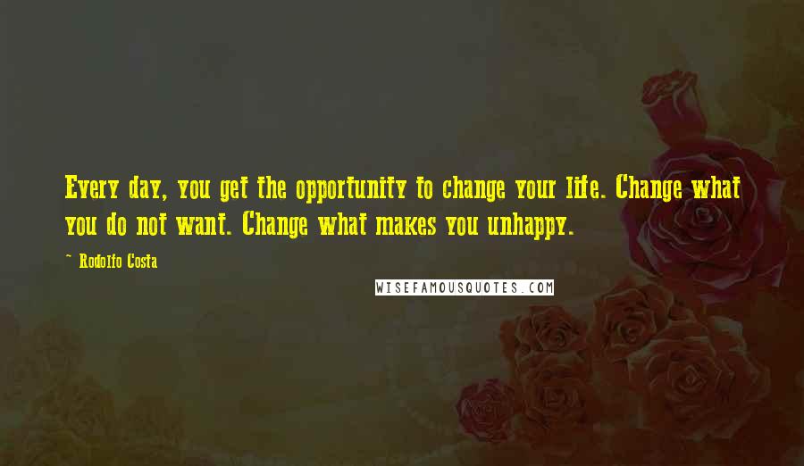 Rodolfo Costa Quotes: Every day, you get the opportunity to change your life. Change what you do not want. Change what makes you unhappy.