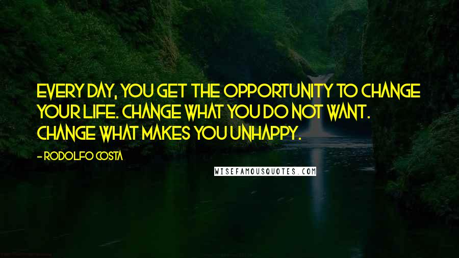 Rodolfo Costa Quotes: Every day, you get the opportunity to change your life. Change what you do not want. Change what makes you unhappy.