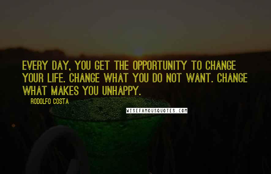 Rodolfo Costa Quotes: Every day, you get the opportunity to change your life. Change what you do not want. Change what makes you unhappy.