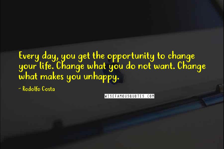 Rodolfo Costa Quotes: Every day, you get the opportunity to change your life. Change what you do not want. Change what makes you unhappy.