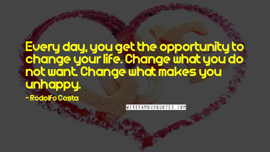 Rodolfo Costa Quotes: Every day, you get the opportunity to change your life. Change what you do not want. Change what makes you unhappy.