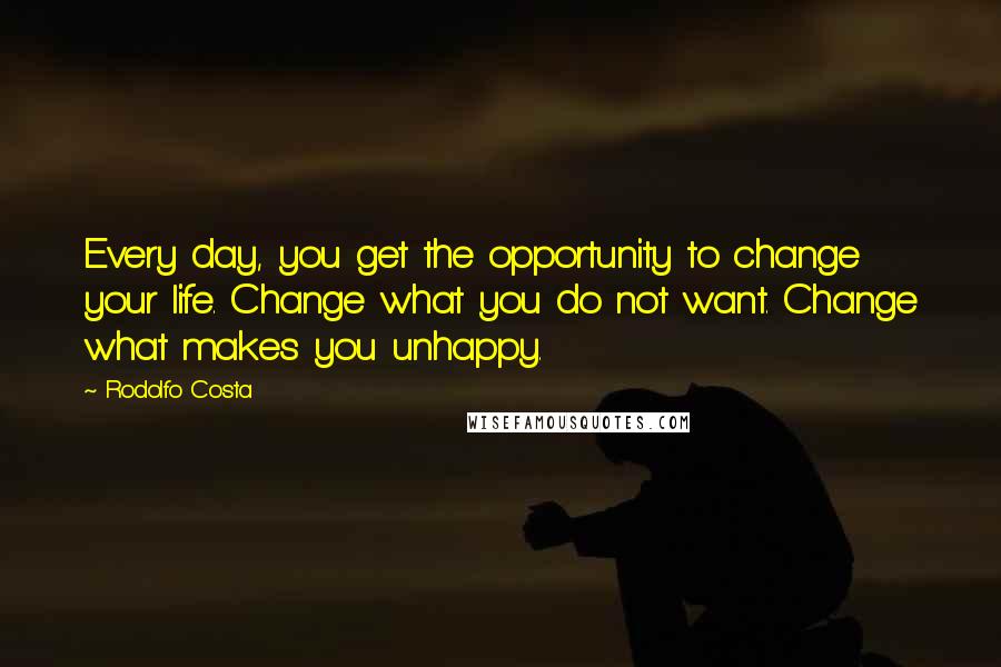 Rodolfo Costa Quotes: Every day, you get the opportunity to change your life. Change what you do not want. Change what makes you unhappy.