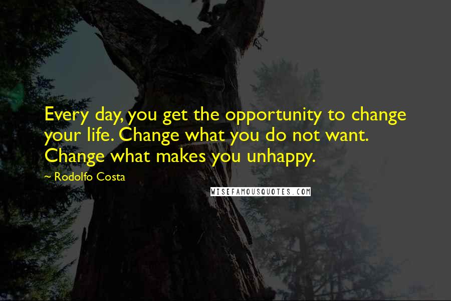 Rodolfo Costa Quotes: Every day, you get the opportunity to change your life. Change what you do not want. Change what makes you unhappy.