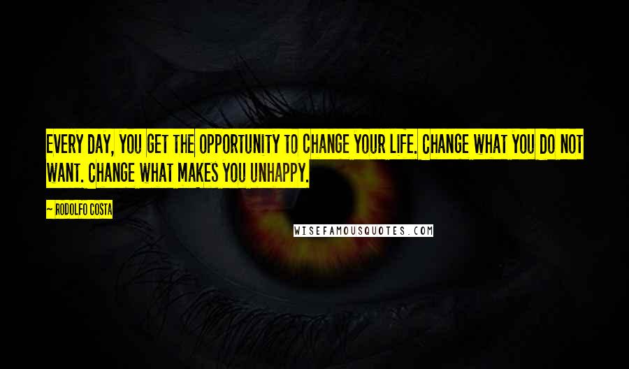 Rodolfo Costa Quotes: Every day, you get the opportunity to change your life. Change what you do not want. Change what makes you unhappy.