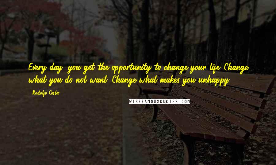 Rodolfo Costa Quotes: Every day, you get the opportunity to change your life. Change what you do not want. Change what makes you unhappy.