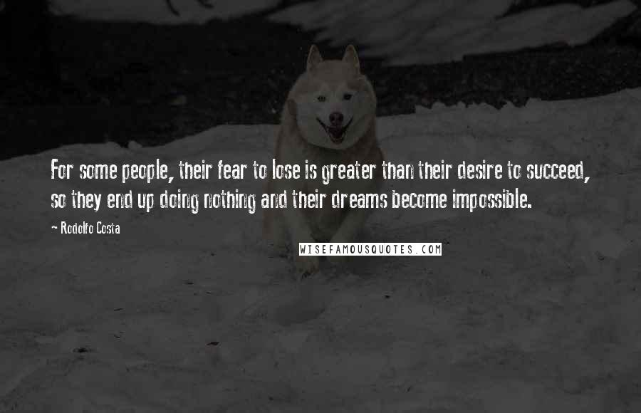 Rodolfo Costa Quotes: For some people, their fear to lose is greater than their desire to succeed, so they end up doing nothing and their dreams become impossible.