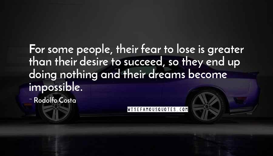Rodolfo Costa Quotes: For some people, their fear to lose is greater than their desire to succeed, so they end up doing nothing and their dreams become impossible.