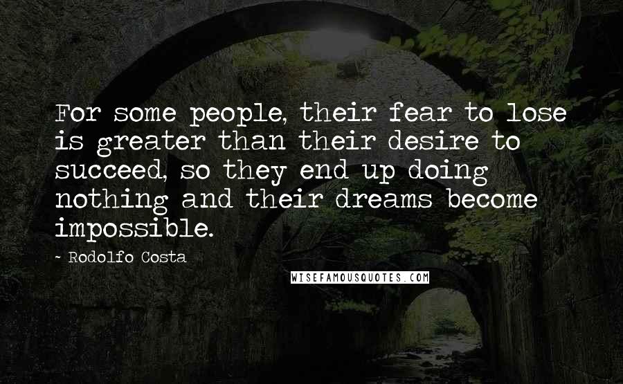 Rodolfo Costa Quotes: For some people, their fear to lose is greater than their desire to succeed, so they end up doing nothing and their dreams become impossible.