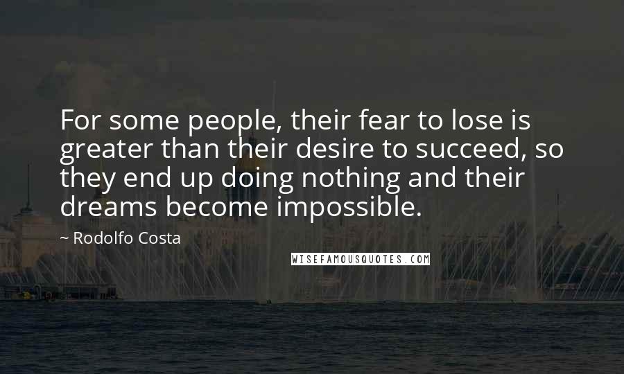 Rodolfo Costa Quotes: For some people, their fear to lose is greater than their desire to succeed, so they end up doing nothing and their dreams become impossible.