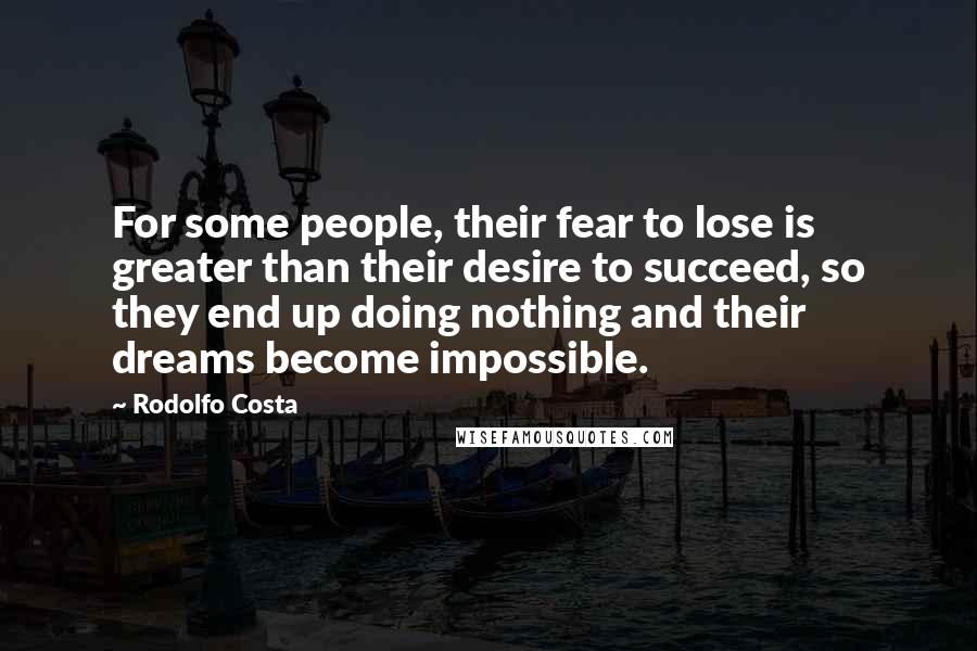 Rodolfo Costa Quotes: For some people, their fear to lose is greater than their desire to succeed, so they end up doing nothing and their dreams become impossible.