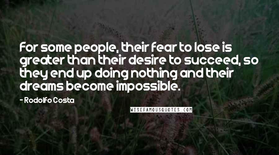 Rodolfo Costa Quotes: For some people, their fear to lose is greater than their desire to succeed, so they end up doing nothing and their dreams become impossible.