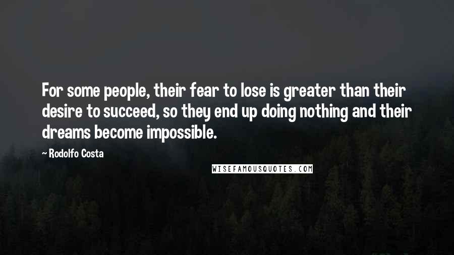 Rodolfo Costa Quotes: For some people, their fear to lose is greater than their desire to succeed, so they end up doing nothing and their dreams become impossible.