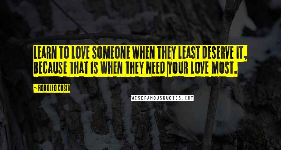 Rodolfo Costa Quotes: Learn to love someone when they least deserve it, because that is when they need your love most.