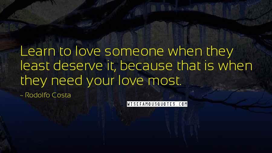 Rodolfo Costa Quotes: Learn to love someone when they least deserve it, because that is when they need your love most.