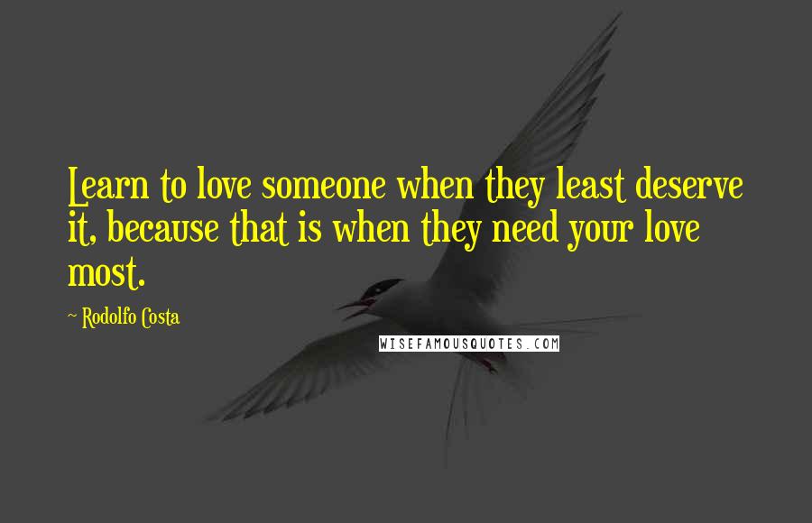 Rodolfo Costa Quotes: Learn to love someone when they least deserve it, because that is when they need your love most.