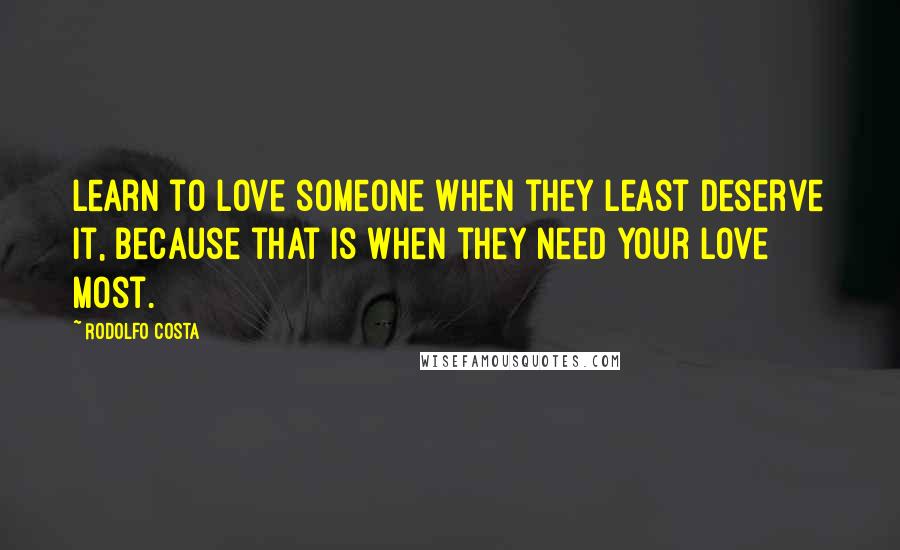 Rodolfo Costa Quotes: Learn to love someone when they least deserve it, because that is when they need your love most.